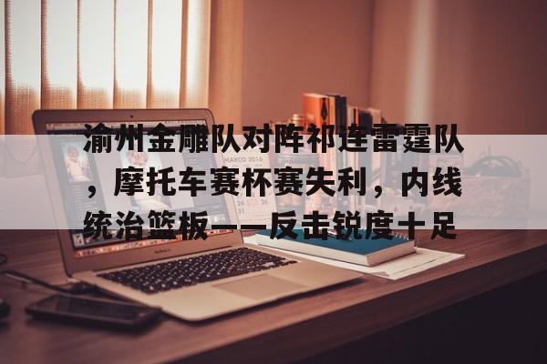 开云网页版注册入口关于渝州金雕队对阵祁连雷霆队，摩托车赛杯赛失利，内线统治篮板——反击锐度十足的信息